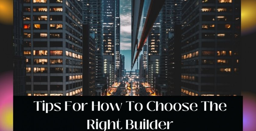Tips For How To Choose The Right Builder