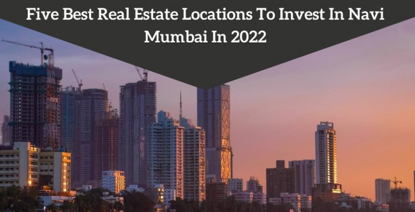 Five Best Real Estate Locations To Invest In Navi Mumbai In 2022