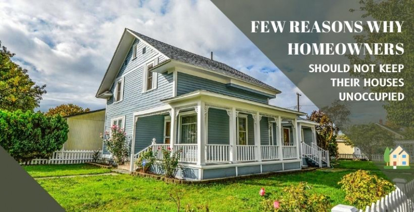 Few Reasons Why Homeowners Should Not Keep Their Houses Unoccupied