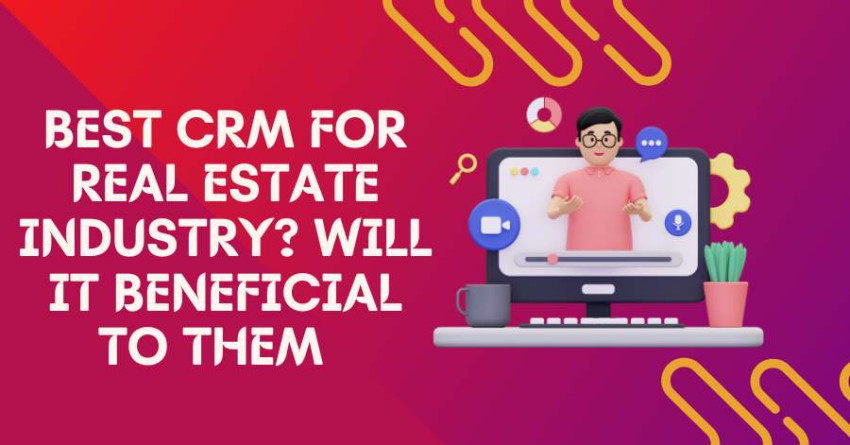 Best CRM For Real Estate Industry? Will It Beneficial To Them