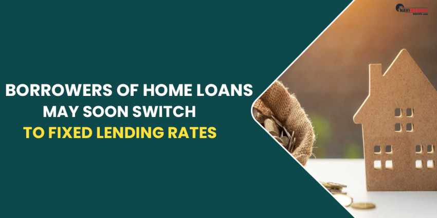 Borrowers Of Home Loans May Soon Switch To Fixed Lending Rates