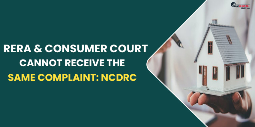 RERA & Consumer Court Cannot Receive The Same Complaint: NCDRC