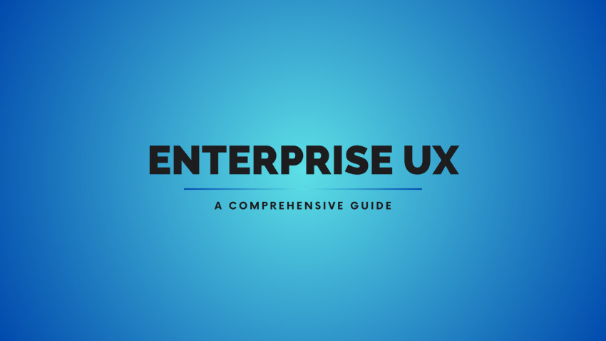 Enterprise UX:  A Comprehensive Guide