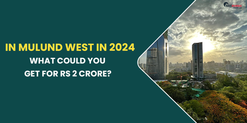 In Mulund West in 2024, What Could You Get For Rs 2 Crore?