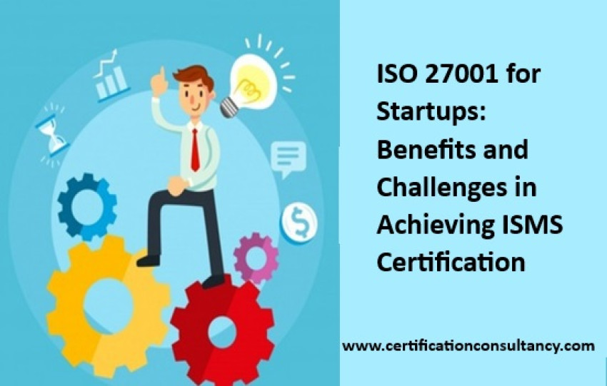 ISO 27001 for Startups: Benefits and Challenges in Achieving ISMS Certification