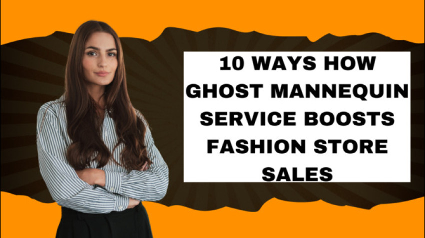 10 Ways How Ghost Mannequin Service Boosts Fashion Store Sales