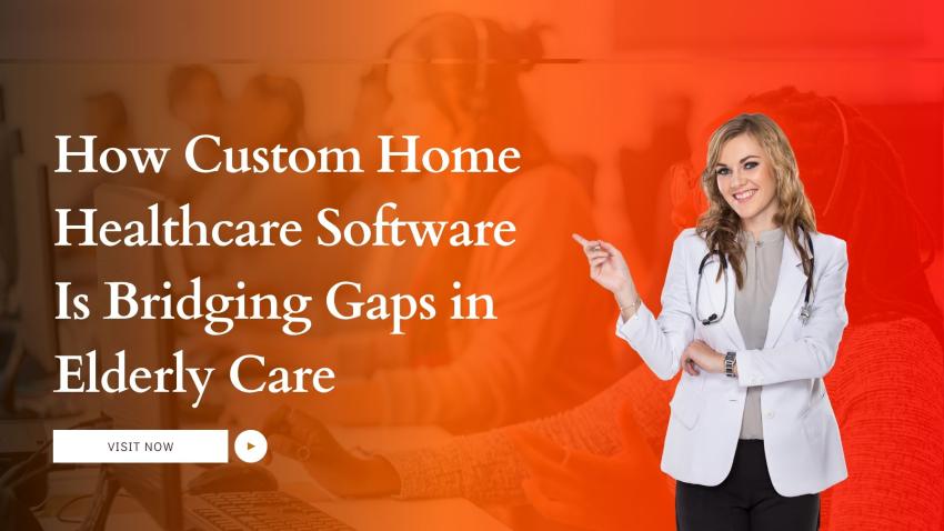 How Custom Home Healthcare Software Is Bridging Gaps in Elderly Care