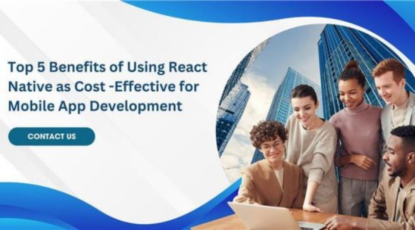 Top 5 Benefits of Using React Native as Cost -Effective for Mobile App Development