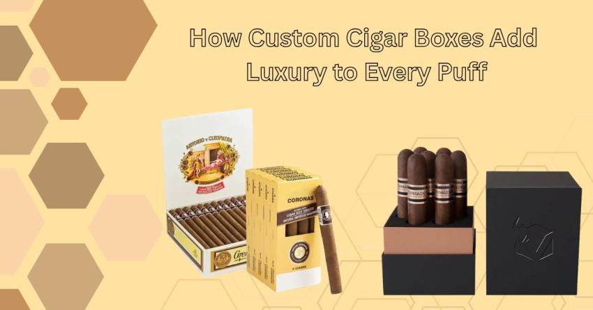 How Custom Cigar Boxes Add Luxury to Every Puff