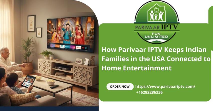 How Parivaar IPTV Keeps Indian Families in the USA Connected to Home Entertainment