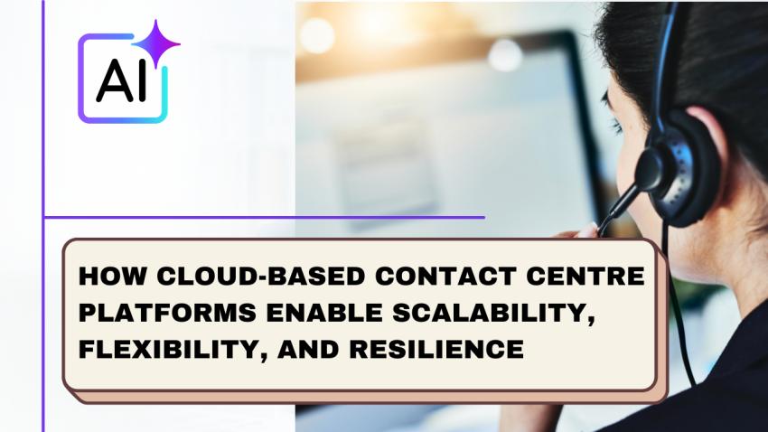 How Cloud-Based Contact Centre Platforms Enable Scalability, Flexibility, and Resilience